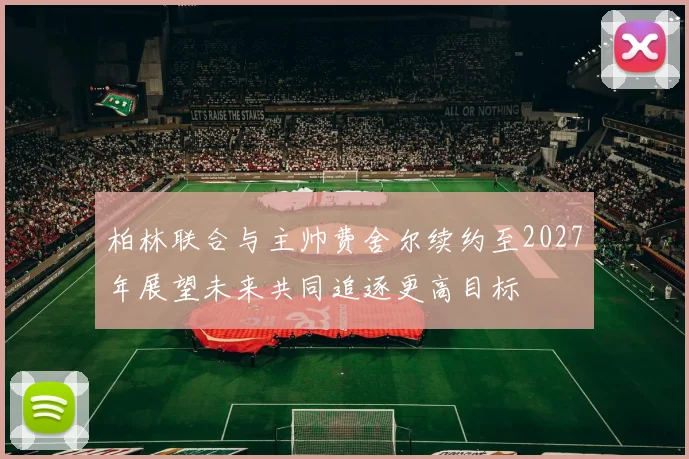 柏林联合与主帅费舍尔续约至2027年展望未来共同追逐更高目标