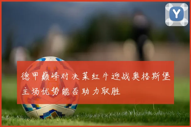 德甲巅峰对决莱红牛迎战奥格斯堡主场优势能否助力取胜