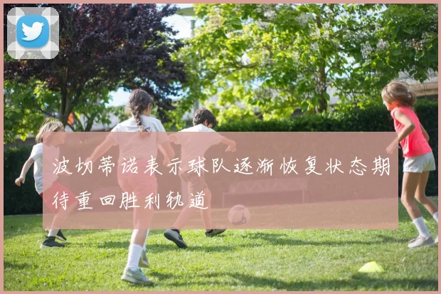 波切蒂诺表示球队逐渐恢复状态期待重回胜利轨道