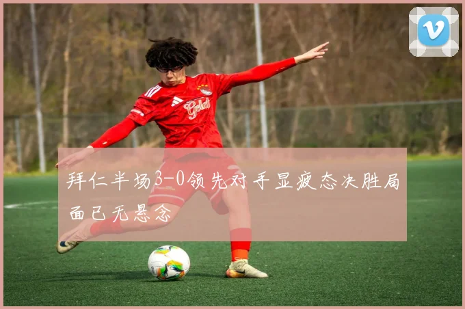拜仁半场3-0领先对手显疲态决胜局面已无悬念